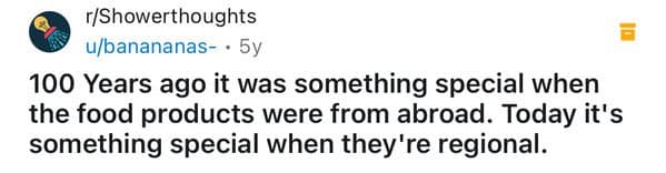 100 Years ago it was something special when the food products were from abroad. Today it's something special when they're regional.