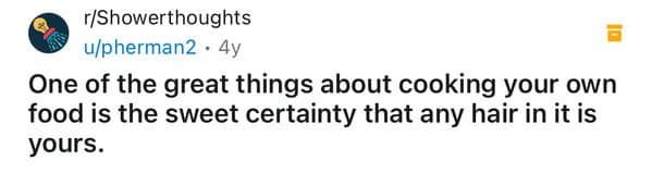 One of the great things about cooking your own food is the sweet certainty that any hair in it is yours.