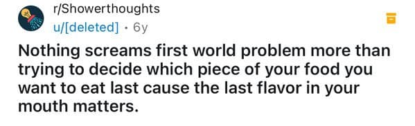 Nothing screams first world problem more than trying to decide which piece of your food you want to eat last cause the last flavor in your mouth matters.