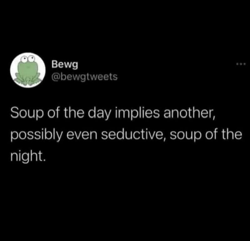 Soup of the day implies another, possibly even seductive, soup of the night.