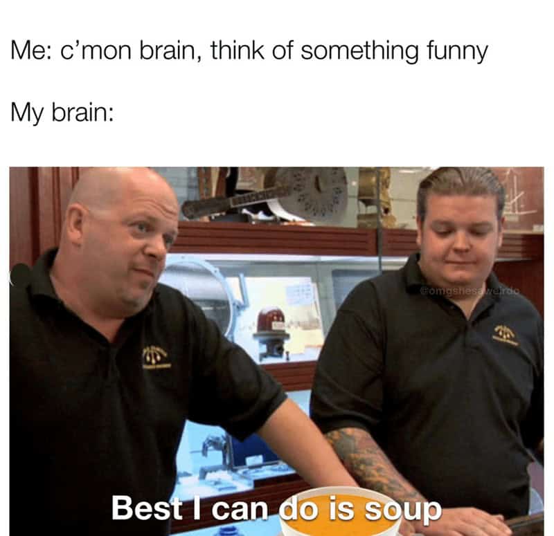 Me: c'mon brain, think of something funny My brain: Gomgshes: Best I can do is soup