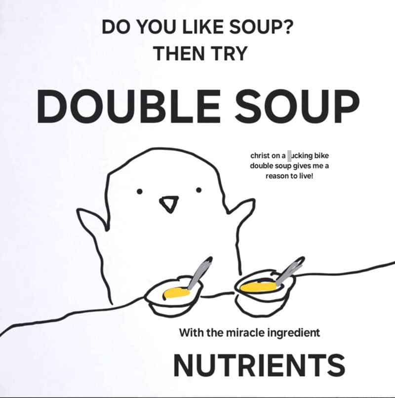 DO YOU LIKE SOUP? THEN TRY DOUBLE SOUP christ on a ucking bike double soup gives me a reason to live! With the miracle ingredient NUTRIENTS
