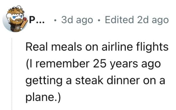 Real meals on airline flights (I remember 25 years ago getting a steak dinner on a plane.)