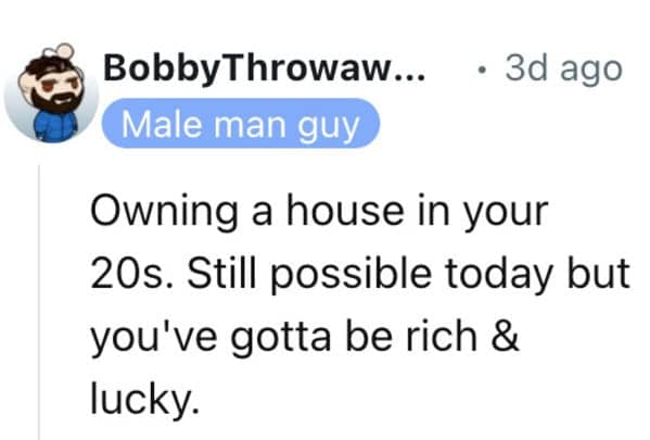 Owning a house in your 20s. Still possible today but you've gotta be rich & lucky.