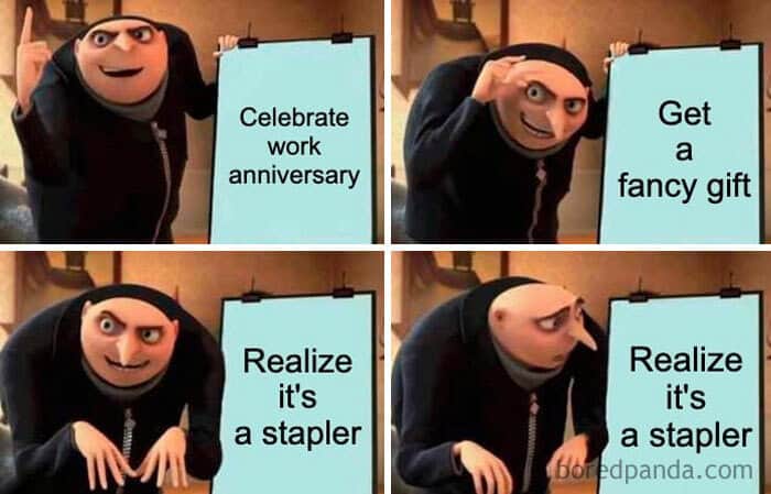 Celebrate work anniversary Realize it's a stapler Get a fancy gift Realize it's a stapler