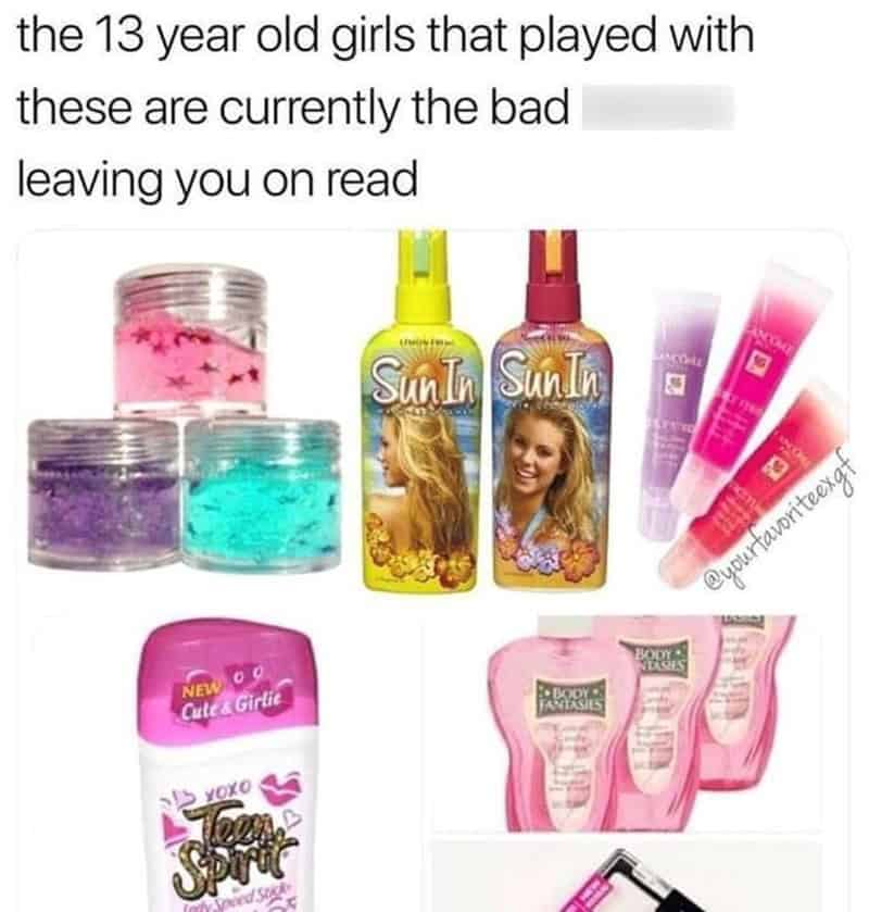 the 13 year old girls that played with these are currently the bad leaving you on read