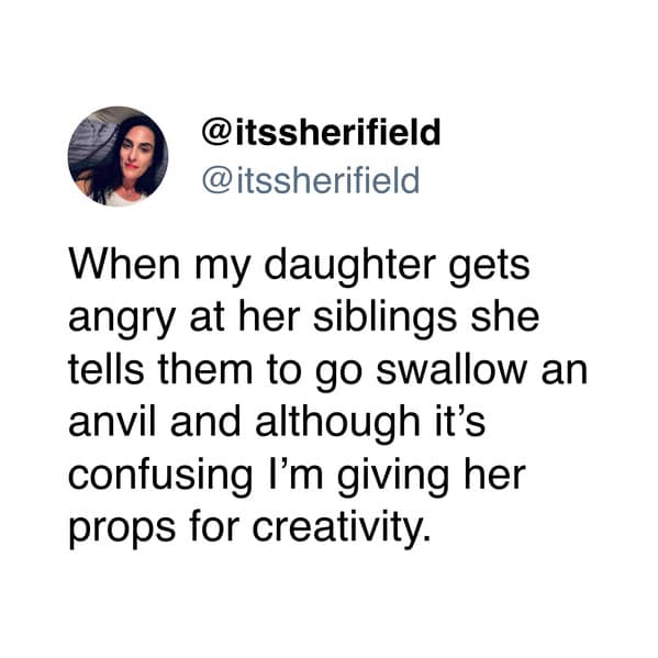 When my daughter gets angry at her siblings she tells them to go swallow an anvil and although it's confusing I'm giving her props for creativity.
