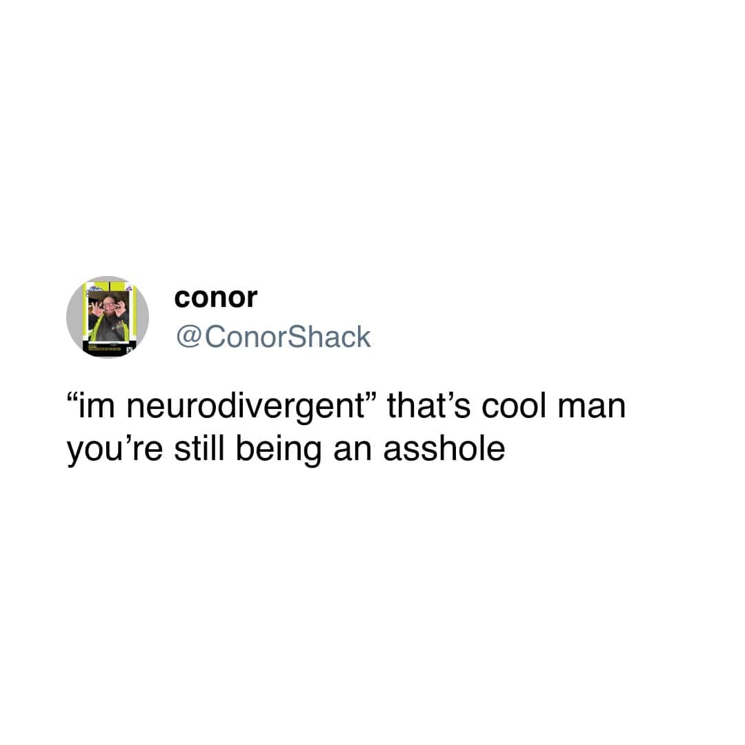 "im neurodivergent" that's cool man you're still being an asshole