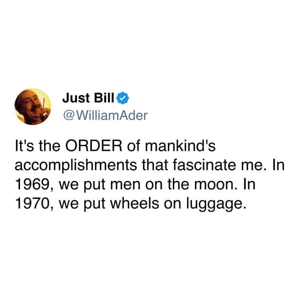It's the ORDER of mankind's accomplishments that fascinate me. In 1969, we put men on the moon. In 1970, we put wheels on luggage.