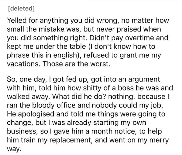 Yelled for anything you did wrong, no matter how small the mistake was, but never praised when you did something right. Didn't pay overtime and kept me under the table (I don't know how to phrase this in english), refused to grant me my vacations. Those are the