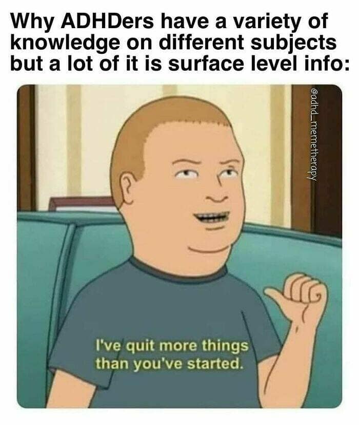 Why ADHDers have a variety of knowledge on different subjects but a lot of it is surface level info: @adhd_memetherapy I've quit more things than you've started.