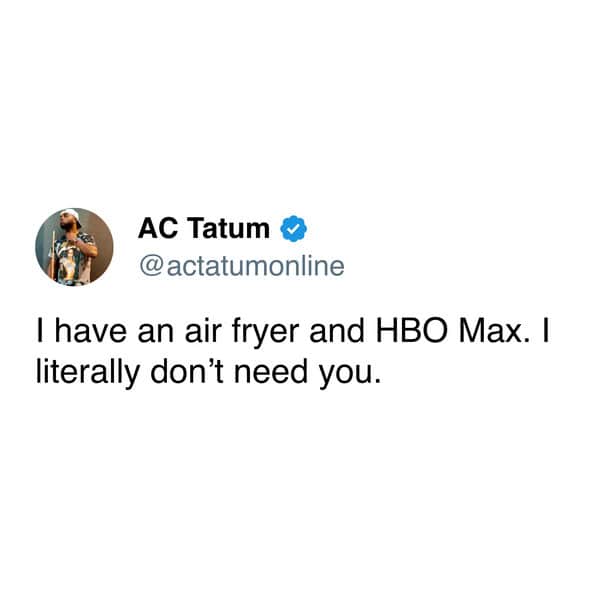 I have an air fryer and HBO Max. I literally don't need you.