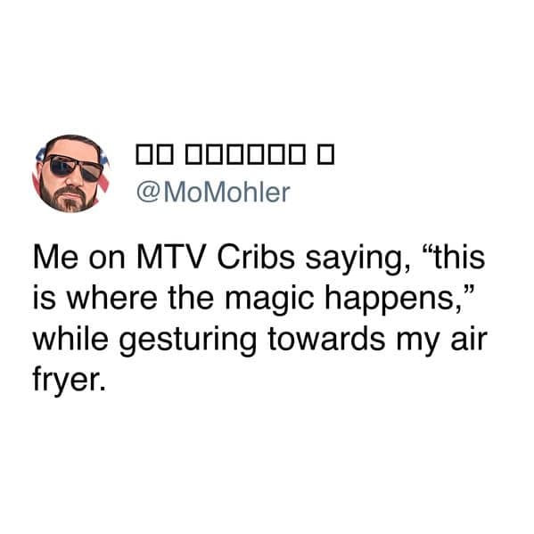 Me on MTV Cribs saying, "this is where the magic happens," while gesturing towards my air fryer.