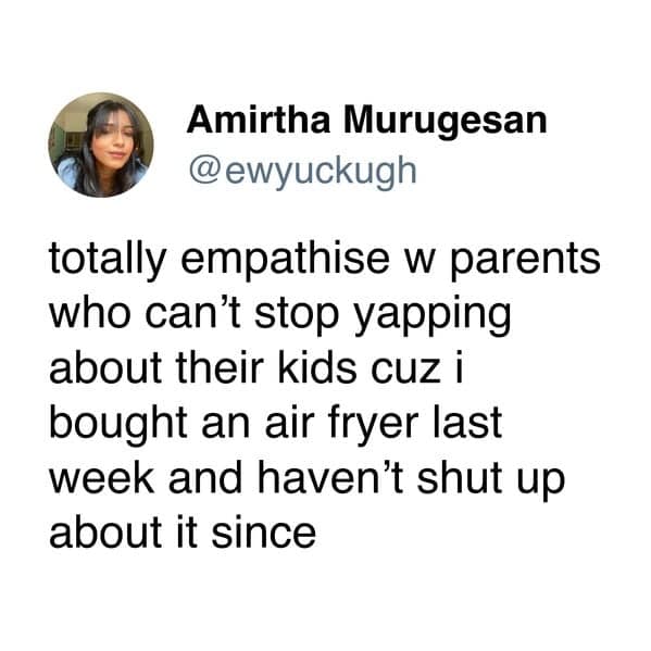 totally empathise w parents who can't stop yapping about their kids cuz i bought an air fryer last week and haven't shut up about it since