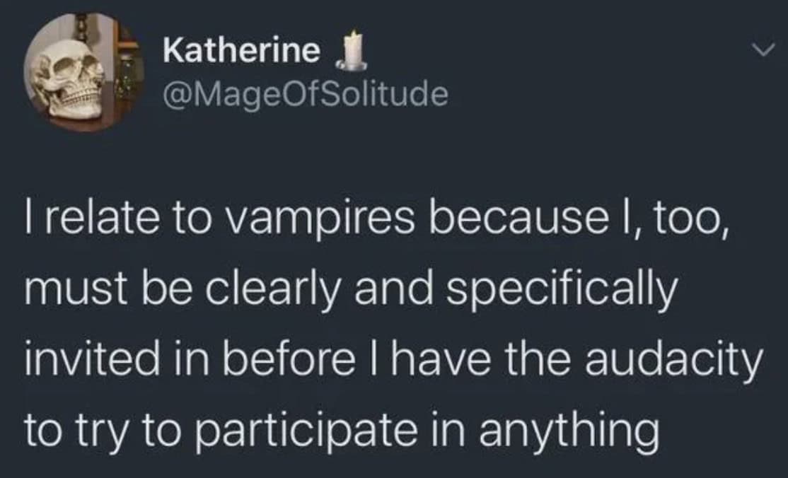 relate to vampires because I, too, must be clearly and specifically invited in before I have the audacity to try to participate in anything