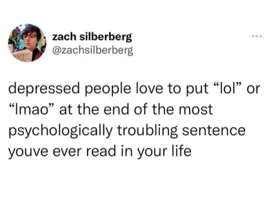 depressed people love to put "lol" or "Imao" at the end of the most psychologically troubling sentence youve ever read in your life