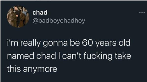 i'm really gonna be 60 years old named chad I can't take this anymore