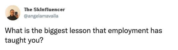 What is the biggest lesson that employment has taught you?