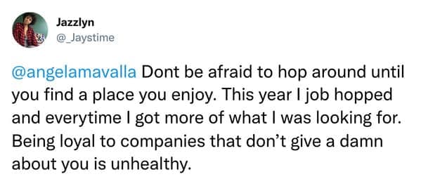 Dont be afraid to hop around until you find a place you enjoy. This year I job hopped and everytime I got more of what I was looking for. Being loyal to companies that don't give a damn about you is unhealthy.