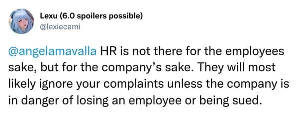 HR is not there for the employees sake, but for the company's sake. They will most likely ignore your complaints unless the company is in danger of losing an employee or being sued.