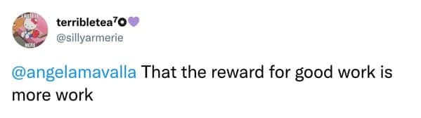 That the reward for good work is more