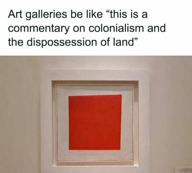 Art galleries be like "this is a commentary on colonialism and the dispossession of land"