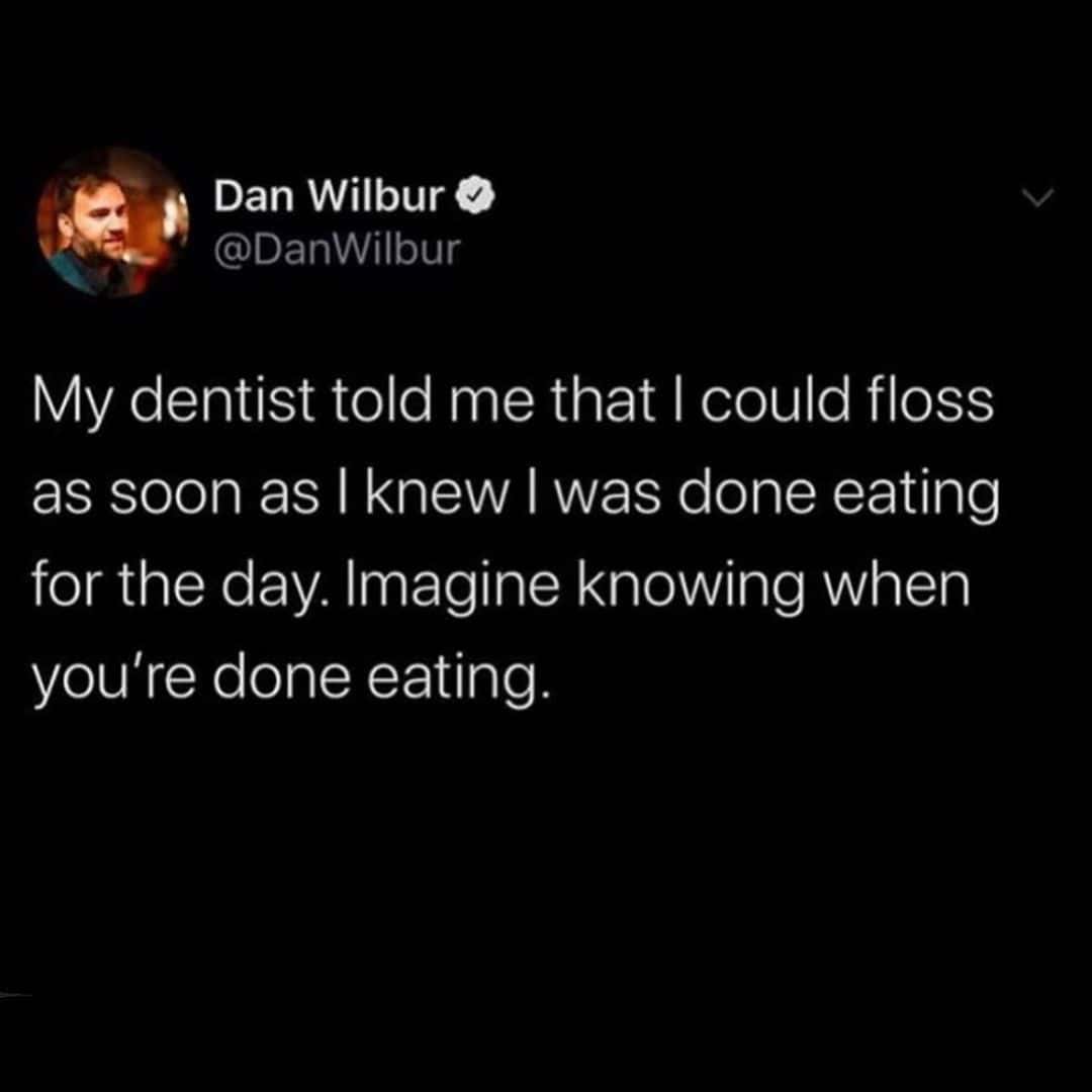My dentist told me that I could floss as soon as I knew I was done eating for the day. Imagine knowing when you're done eating.