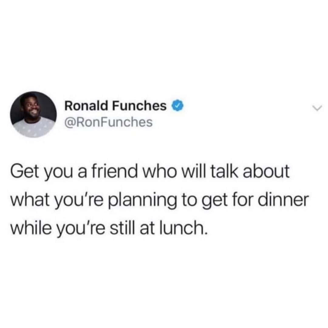 Get you a friend who will talk about what you're planning to get for dinner while you're still at lunch.