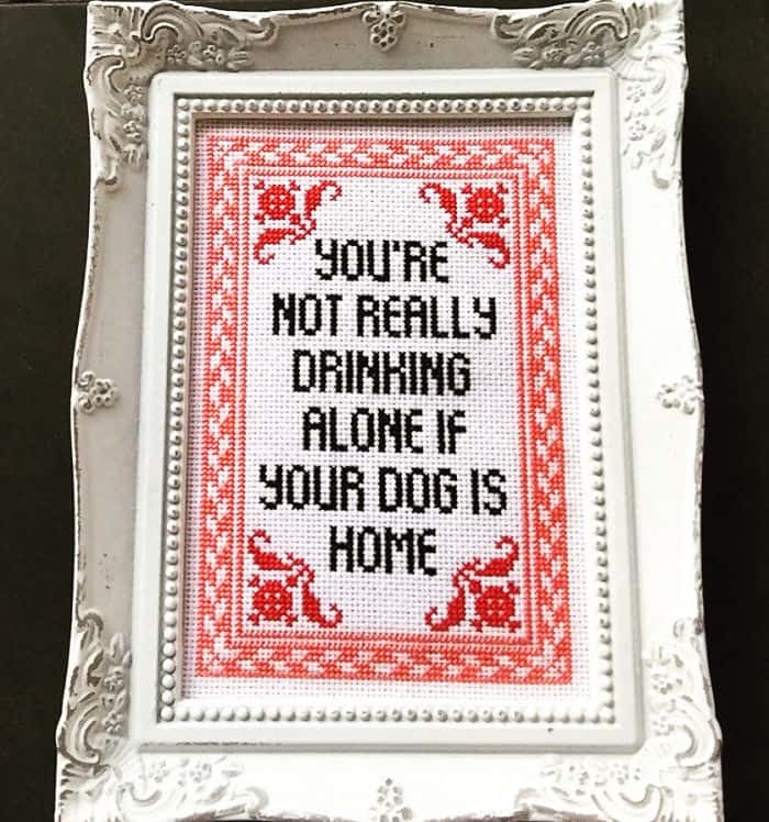 YOU'RE NOT REALLY DRINHING ALONE IF YOUR DOG IS HOME