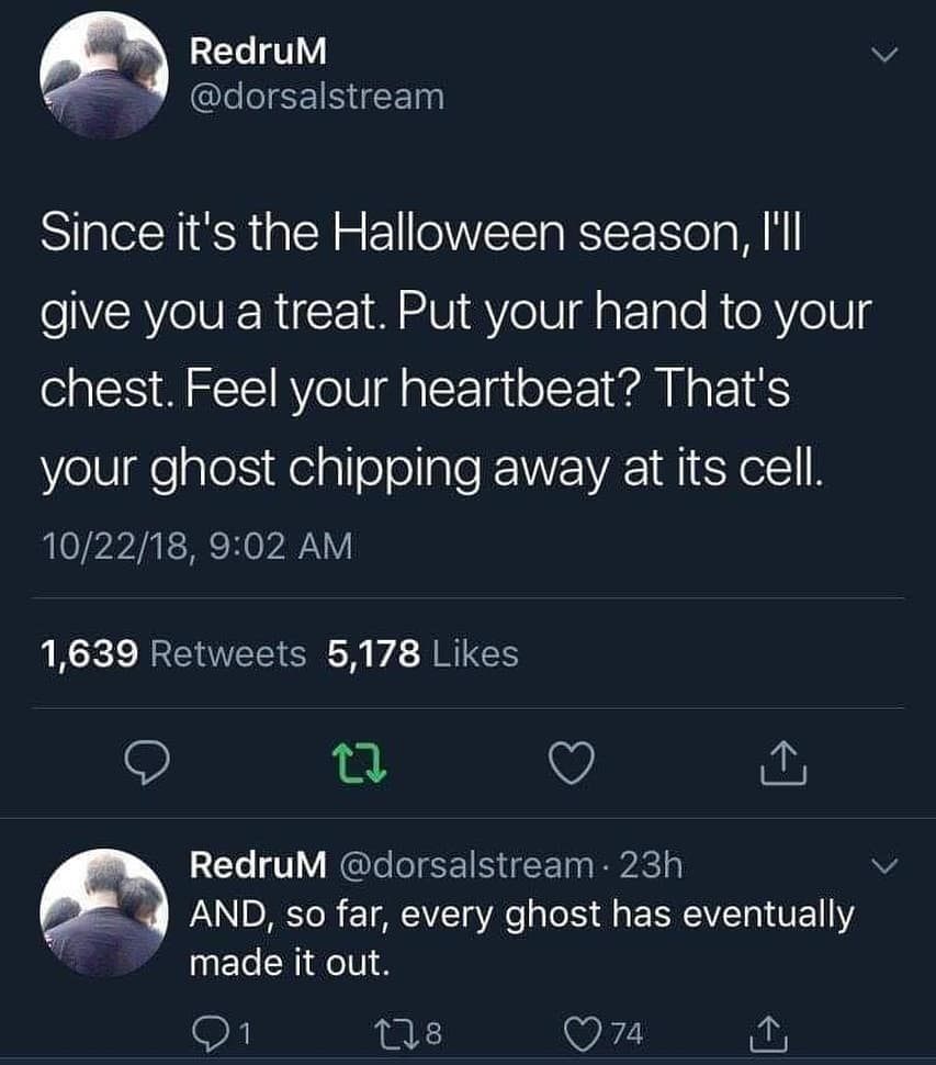 Since it's the Halloween season, I'll give you a treat. Put your hand to your chest. Feel your heartbeat? That's your ghost chipping away at its cell.