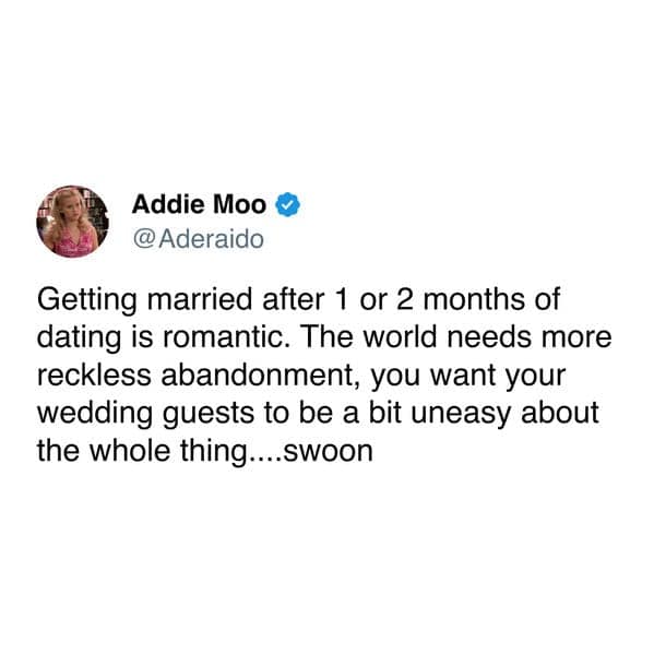Getting married after 1 or 2 months of dating is romantic. The world needs more reckless abandonment, you want your wedding guests to be a bit uneasy about the whole thing....swoon
