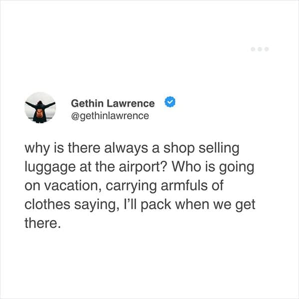 why is there always a shop selling luggage at the airport? Who is going on vacation, carrying armfuls of clothes saying, l'll pack when we get there.