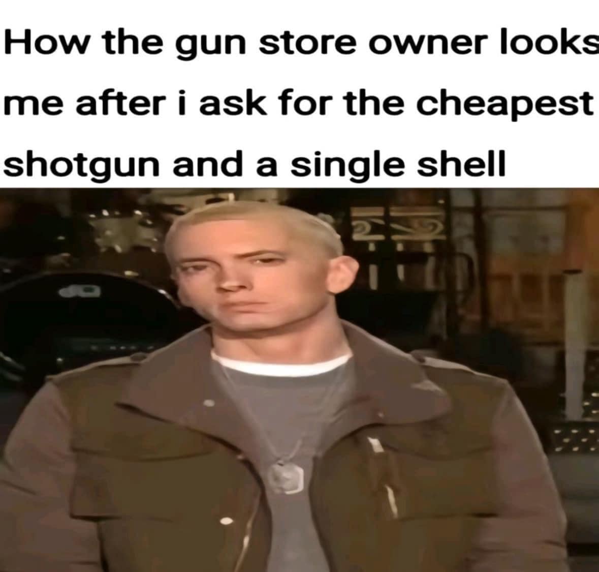 How the gun store owner looks me after i ask for the cheapest shotgun and a single shell
