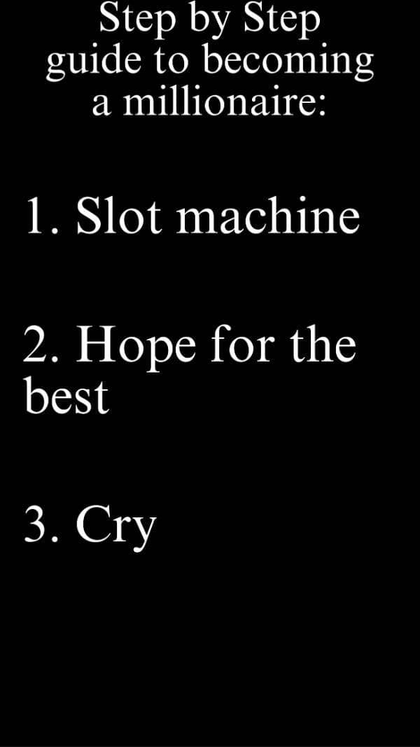 Step by Step guide to becoming a millionaire: 1. Slot machine 2. Hope for the best 3. Cry
