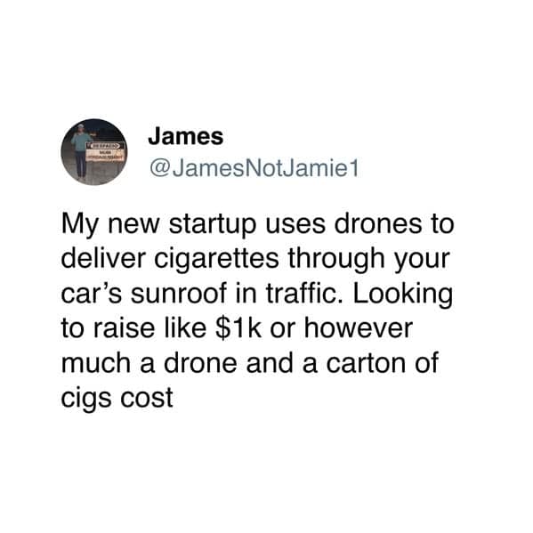 My new startup uses drones to deliver cigarettes through your car's sunroof in traffic. Looking to raise like $1k or however much a drone and a carton of cigs cost