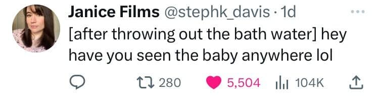 [after throwing out the bath water] hey have you seen the baby anywhere lol