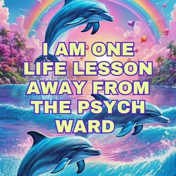 I AM ONE LIFE LESSON AWAY FROM THE PSYCH WARD