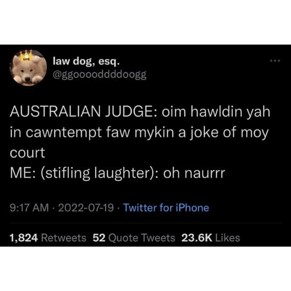 AUSTRALIAN JUDGE: oim hawldin yah in cawntempt faw mykin a joke of moy court ME: (stifling laughter): oh naurrr