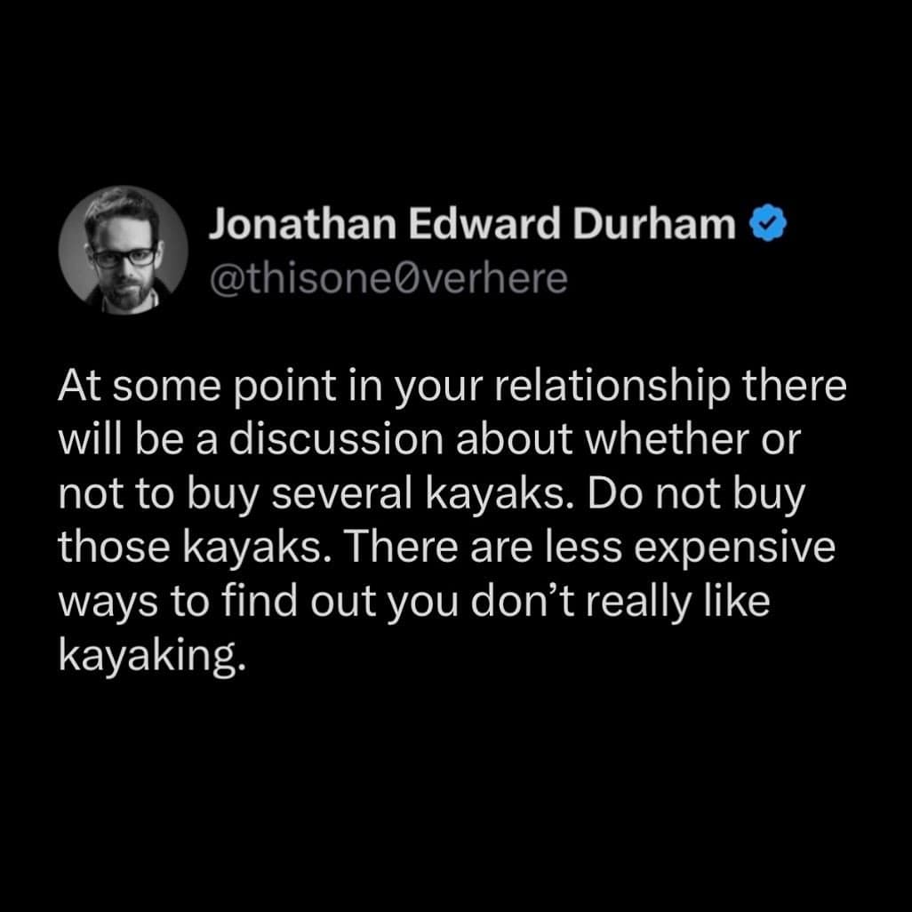 At some point in your relationship there will be a discussion about whether or not to buy several kayaks. Do not buy those kayaks. There are less expensive ways to find out you don't really like kayaking.