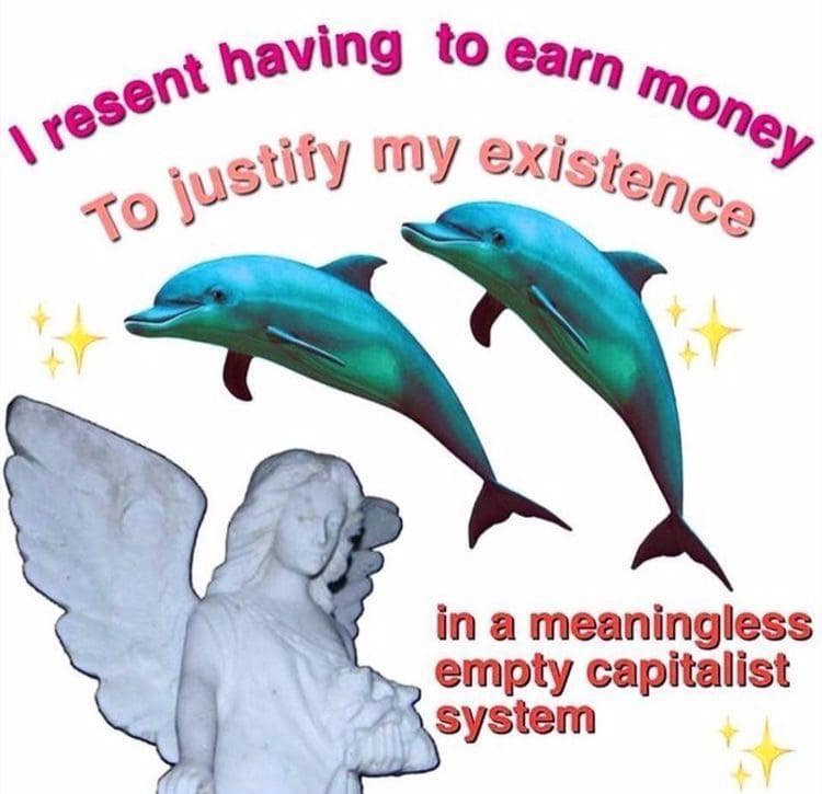 resent having to earn money To justily my existence in a meaningless empty capitalist system