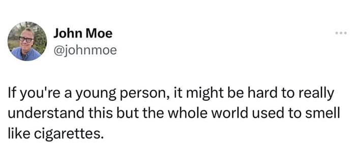 If you're a young person, it might be hard to really understand this but the whole world used to smell like cigarettes.