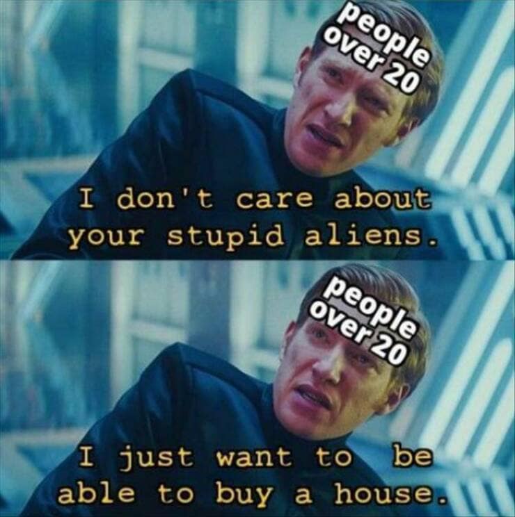 people over 20 I don't care about your stupid aliens. people over 20 I just want to be able to buy a house.