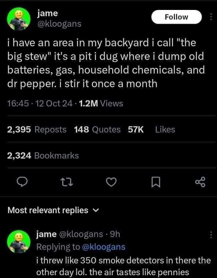 i have an area in my backyard i call "the big stew" it's a pit i dug where i dump old batteries, gas, household chemicals, and dr pepper. i stir it once a month