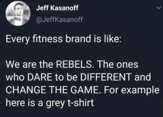 Every fitness brand is like: We are the REBELS. The ones who DARE to be DIFFERENT and CHANGE THE GAME. For example here is a grey t-shirt