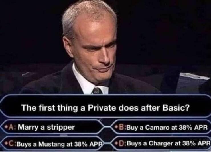 The first thing a Private does after Basic? •A: Marry a stripper B:Buy a Camaro at 38% APR • C:Buys a Mustang at 38% APR • D: Buys a Charger