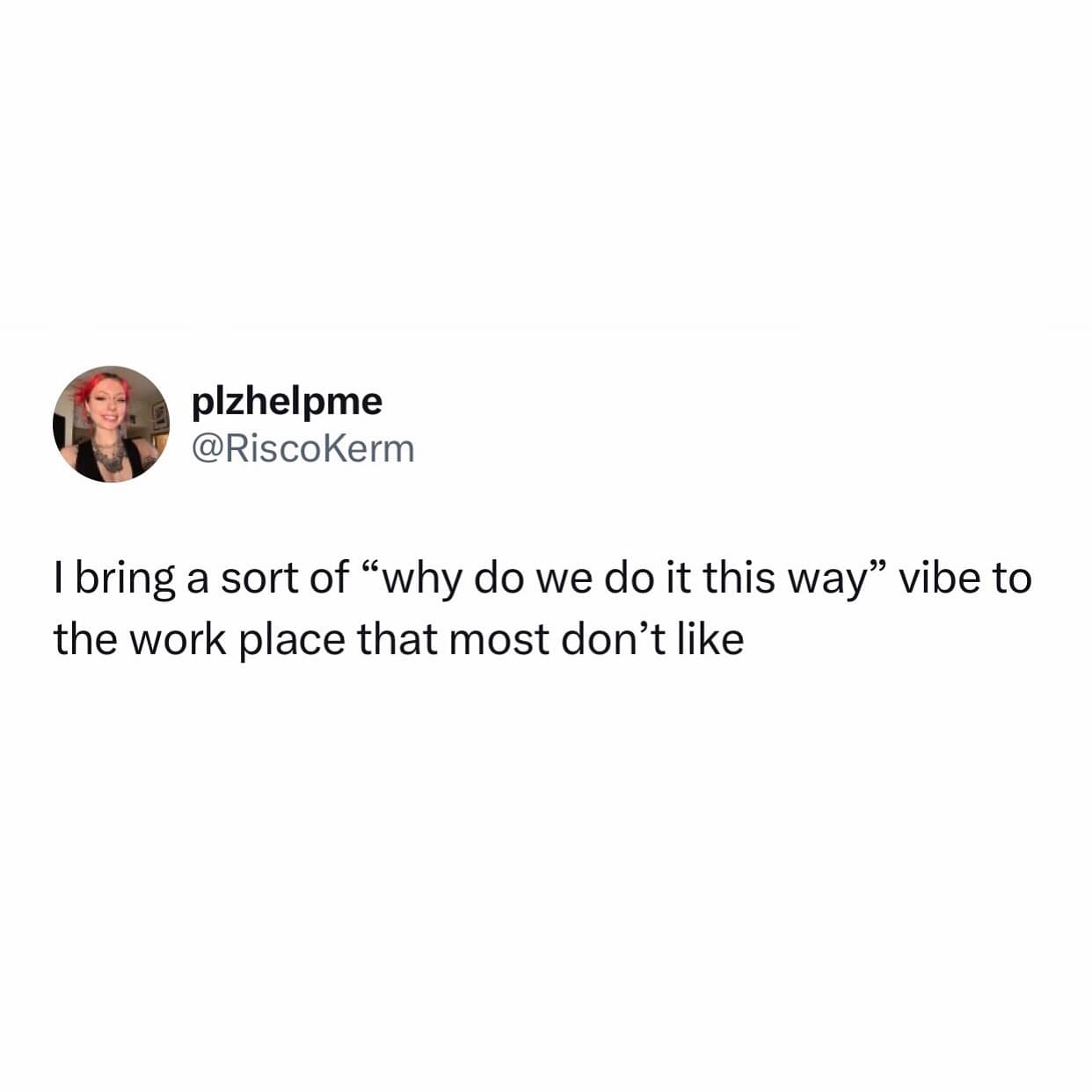 I bring a sort of "why do we do it this way" vibe to the work place that most don't like