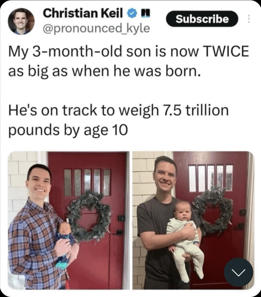 My 3-month-old son is now TWICE as big as when he was born. He's on track to weigh 7.5 trillion pounds by age 10