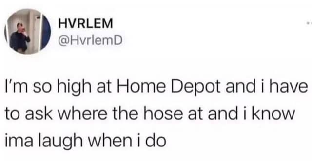 I'm so high at Home Depot and i have to ask where the hose at and i know ima laugh when i do