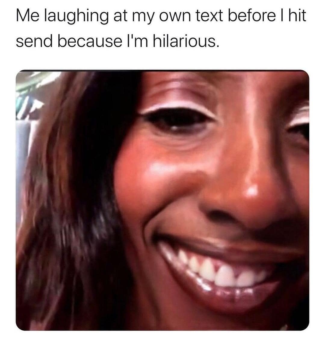 Me laughing at my own text before I hit send because I'm hilarious.