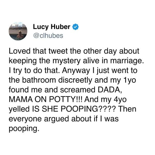 Loved that tweet the other day about keeping the mystery alive in marriage. I try to do that. Anyway I just went to the bathroom discreetly and my 1yo found me and screamed DADA, MAMA ON POTTY!!! And my 4yo yelled IS SHE POOPING???? Then everyone argued about if I was pooping.
